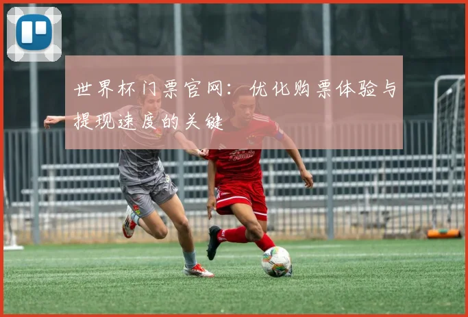 世界杯门票官网：优化购票体验与提现速度的关键
