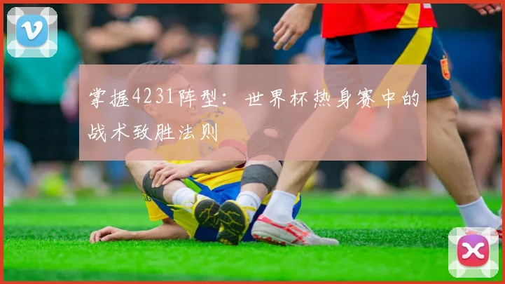 掌握4231阵型：世界杯热身赛中的战术致胜法则