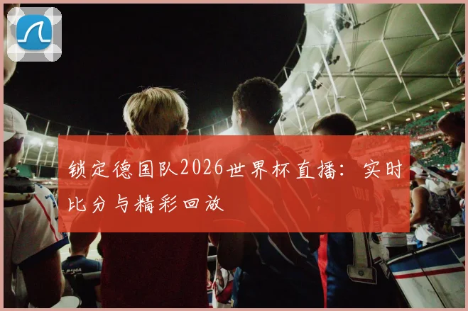 锁定德国队2026世界杯直播:实时比分与精彩回放