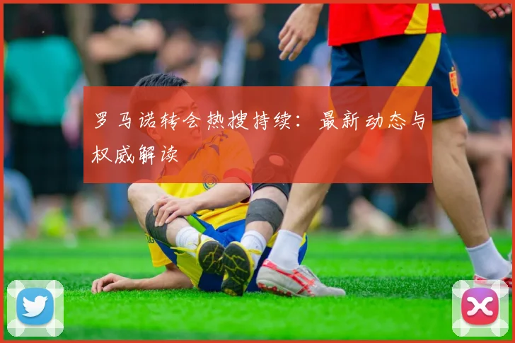 罗马诺转会热搜持续:最新动态与权威解读