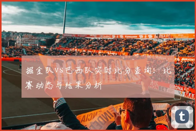 掘金队vs巴西队实时比分查询:比赛动态与结果分析