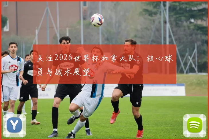 关注2026世界杯加拿大队:核心球员与战术展望
